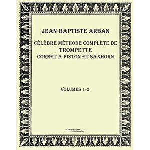 Arban, Jean Baptiste Celebre methode complete de trompette cornet a piston et saxhorn: Volumes 1-3 Arban, Jean Baptiste Celebre methode complete de trompette cornet a piston et saxhorn: Volumes 1-3