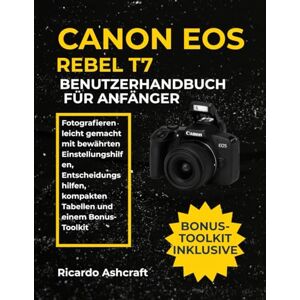 Ashcraft, Ricardo CANON EOS REBEL T7 BENUTZERHANDBUCH FÜR ANFÄNGER: Fotografieren leicht gemacht mit bewährten Einstellungshilfen, Entscheidungshilfen, kompakten Tabellen und einem Bonus-Toolkit Ashcraft, Ricardo CANON EOS REBEL T7 BENUTZERHANDBUCH FÜR ANFÄNGER: Fotografieren leicht gemacht mit bewährten Einstellungshilfen, Entscheidungshilfen, kompakten Tabellen und einem Bonus-Toolkit