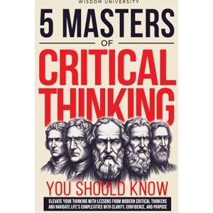 University, Wisdom 5 Masters Of Critical Thinking You Should Know: Elevate Your Thinking With Lessons From Modern Critical Thinkers And Navigate Life's Complexities With Clarity, Confidence, And Purpose University, Wisdom 5 Masters Of Critical Thinking You Should Know: Elevate Your Thinking With Lessons From Modern Critical Thinkers And Navigate Life's Complexities With Clarity, Confidence, And Purpose