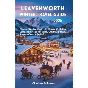D. Britton, Charlotte Leavenworth Winter Travel Guide 2025: Discover Bavarian Magic, Ski Resorts & Holiday Lights, Insider Tips for Skiing, Christmas Festivals, Romantic Cabins & Family Fun D. Britton, Charlotte Leavenworth Winter Travel Guide 2025: Discover Bavarian Magic, Ski Resorts & Holiday Lights, Insider Tips for Skiing, Christmas Festivals, Romantic Cabins & Family Fun