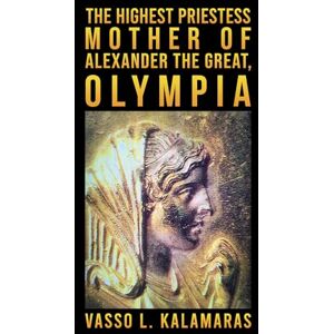 Vasso L. Kalamaras The Highest Priestess: Mother of Alexander the Great, Olympia Vasso L. Kalamaras The Highest Priestess: Mother of Alexander the Great, Olympia