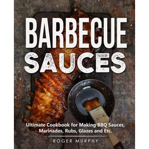 Murphy, Roger Barbecue Sauces: Ultimate Cookbook for Making BBQ Sauces, Marinades, Rubs, Glazes and Etc. Murphy, Roger Barbecue Sauces: Ultimate Cookbook for Making BBQ Sauces, Marinades, Rubs, Glazes and Etc.