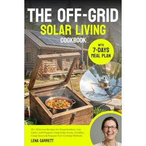 Garrett, Lena THE OFF-GRID SOLAR LIVING COOKBOOK: 35+ Delicious Recipes for Homesteaders, Van Lifers, and Preppers Using Solar Ovens, Griddles, Camp Stoves & Propane-Free Cooking Methods +7 DAYS MEAL PLAN Garrett, Lena THE OFF-GRID SOLAR LIVING COOKBOOK: 35+ Delicious Recipes for Homesteaders, Van Lifers, and Preppers Using Solar Ovens, Griddles, Camp Stoves & Propane-Free Cooking Methods +7 DAYS MEAL PLAN