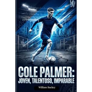 Buckey, william COLE PALMER: JOVEN, TALENTOSO, IMPARABLE: Dentro de la vida, carrera y trayectoria de la superestrella del fútbol inglés Buckey, william COLE PALMER: JOVEN, TALENTOSO, IMPARABLE: Dentro de la vida, carrera y trayectoria de la superestrella del fútbol inglés