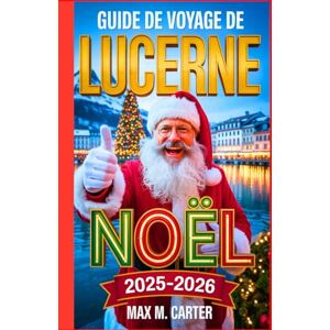 Carter, Max M. Guide de voyage de Lucerne pour Noël 2025-2026: Célébrez Noël à Lucerne : marchés d’hiver, trésors cachés, incontournables des fêtes (FRENCH GUIDE BEST SERIES) Carter, Max M. Guide de voyage de Lucerne pour Noël 2025-2026: Célébrez Noël à Lucerne : marchés d’hiver, trésors cachés, incontournables des fêtes (FRENCH GUIDE BEST SERIES)