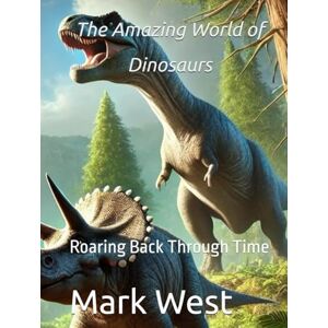 West, Mark A The Amazing World of Dinosaurs: Roaring Back Through Time West, Mark A The Amazing World of Dinosaurs: Roaring Back Through Time