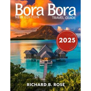 Rose, Richard B. Bora Bora Travel Guide 2025 (Full color): Exploring the Hidden Coves, Ancient Temples, and Exclusive Island Experiences of Bora Bora's Unspoiled Beauty Rose, Richard B. Bora Bora Travel Guide 2025 (Full color): Exploring the Hidden Coves, Ancient Temples, and Exclusive Island Experiences of Bora Bora's Unspoiled Beauty