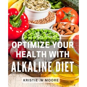 W Moore, Kristie . Optimize Your Health with Alkaline Diet: Unlock Vitality and Wellness with a Balanced Alkaline Lifestyle W Moore, Kristie . Optimize Your Health with Alkaline Diet: Unlock Vitality and Wellness with a Balanced Alkaline Lifestyle