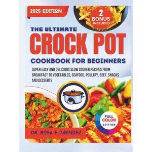 E. Mendez, Dr. Rosa The Ultimate Crock Pot Cookbook For Beginners: Super Easy and Delicious Slow Cooker Recipes From Breakfast to Vegetables, Seafood, Poultry, Beef, Snacks and Desserts E. Mendez, Dr. Rosa The Ultimate Crock Pot Cookbook For Beginners: Super Easy and Delicious Slow Cooker Recipes From Breakfast to Vegetables, Seafood, Poultry, Beef, Snacks and Desserts