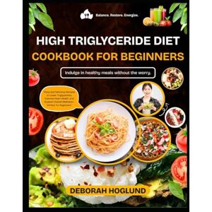 Hoglund, Deborah HIGH TRIGLYCERIDE DIET COOKBOOK FOR BEGINNERS: 320+ Quick, Heart-Healthy, And Flavorful Recipes To Lower Triglycerides Naturally, Improve Heart Health & Enhance Your Wellness With Tips To Live Longer Hoglund, Deborah HIGH TRIGLYCERIDE DIET COOKBOOK FOR BEGINNERS: 320+ Quick, Heart-Healthy, And Flavorful Recipes To Lower Triglycerides Naturally, Improve Heart Health & Enhance Your Wellness With Tips To Live Longer