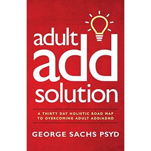 Sachs PsyD, George The Adult ADD Solution: A 30 Day Holistic Roadmap to Overcoming Adult ADD/ADHD: 1 (Adult ADHD) Sachs PsyD, George The Adult ADD Solution: A 30 Day Holistic Roadmap to Overcoming Adult ADD/ADHD: 1 (Adult ADHD)
