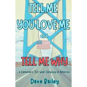 Bailey, Dave Tell Me You Love Me and Tell Me Why: A Canadian's 30-year Odyssey in America Bailey, Dave Tell Me You Love Me and Tell Me Why: A Canadian's 30-year Odyssey in America