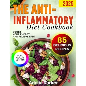 Parker, Adelia The Anti-Inflammatory Diet Cookbook: Boost Your Energy and Relieve Pain, 85 Delicious Recipes to Reduce Chronic Inflammation, Detox Your Body Parker, Adelia The Anti-Inflammatory Diet Cookbook: Boost Your Energy and Relieve Pain, 85 Delicious Recipes to Reduce Chronic Inflammation, Detox Your Body