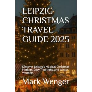 Wenger, Mark LEIPZIG CHRISTMAS TRAVEL GUIDE 2025: Discover Leipzig's Magical Christmas Markets, Cozy Traditions, and Winter Wonders Wenger, Mark LEIPZIG CHRISTMAS TRAVEL GUIDE 2025: Discover Leipzig's Magical Christmas Markets, Cozy Traditions, and Winter Wonders