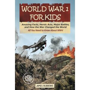 Burrows, James World War I for Kids: Amazing Facts, Key Players, Heroic Acts, Major Battles, and How the War Changed the World (What You Need to Know) Burrows, James World War I for Kids: Amazing Facts, Key Players, Heroic Acts, Major Battles, and How the War Changed the World (What You Need to Know)