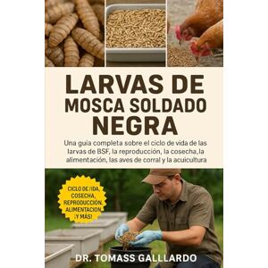 Gallardo, Dr. Tomass LARVAS DE MOSCA SOLDADO NEGRA: Una guía completa sobre el ciclo de vida de las larvas de BSF, la reproducción, la cosecha, la alimentación, las aves de corral y la acuicultura Gallardo, Dr. Tomass LARVAS DE MOSCA SOLDADO NEGRA: Una guía completa sobre el ciclo de vida de las larvas de BSF, la reproducción, la cosecha, la alimentación, las aves de corral y la acuicultura