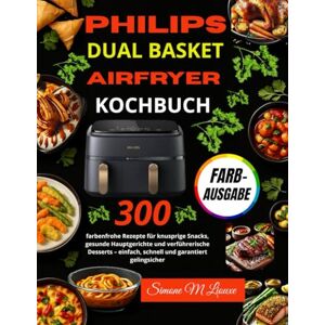 M Liouxe, Simone Philips Dual Basket Airfryer Kochbuch: 300 farbenfrohe Rezepte für knusprige Snacks, gesunde Hauptgerichte und verfüh-rerische Desserts – einfach, schnell und garantiert gelingsicher M Liouxe, Simone Philips Dual Basket Airfryer Kochbuch: 300 farbenfrohe Rezepte für knusprige Snacks, gesunde Hauptgerichte und verfüh-rerische Desserts – einfach, schnell und garantiert gelingsicher