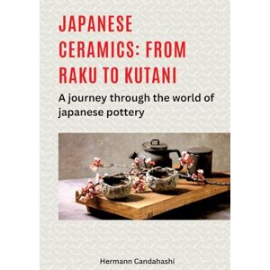 Candahashi, Hermann Japanese Ceramics: From Raku to Kutani: a Journey Through the World of Candahashi, Hermann Japanese Ceramics: From Raku to Kutani: a Journey Through the World of