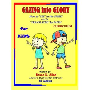 Allen, Bruce D. Gazing into Glory for Kids: How to See in the Spirit and be Translated by Faith Allen, Bruce D. Gazing into Glory for Kids: How to See in the Spirit and be Translated by Faith