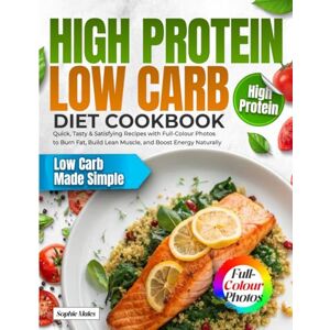 Males, Sophie High Protein Low Carb Diet Cookbook: Quick, Tasty & Satisfying Recipes with Full-Colour Photos to Burn Fat, Build Lean Muscle, and Boost Energy Naturally Males, Sophie High Protein Low Carb Diet Cookbook: Quick, Tasty & Satisfying Recipes with Full-Colour Photos to Burn Fat, Build Lean Muscle, and Boost Energy Naturally