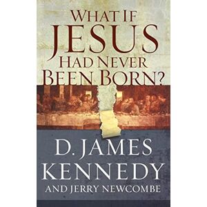 Kennedy, D. James What If Jesus Had Never Been Born?: The Positive Impact of Christianity in History Kennedy, D. James What If Jesus Had Never Been Born?: The Positive Impact of Christianity in History