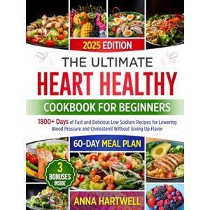 Hartwell, Anna THE ULTIMATE HEART HEALTHY COOKBOOK FOR BEGINNERS: 1800+ Days of Fast and Delicious Low Sodium Recipes for Lowering Blood Pressure and Cholesterol Without Giving Up Flavor Hartwell, Anna THE ULTIMATE HEART HEALTHY COOKBOOK FOR BEGINNERS: 1800+ Days of Fast and Delicious Low Sodium Recipes for Lowering Blood Pressure and Cholesterol Without Giving Up Flavor