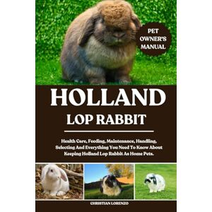 LORENZO, CHRISTIAN HOLLAND LOP RABBIT: Health Care, Feeding, Maintenance, Handling, Selecting And Everything You Need To Know About Keeping Holland Lop Rabbit As Home Pets. LORENZO, CHRISTIAN HOLLAND LOP RABBIT: Health Care, Feeding, Maintenance, Handling, Selecting And Everything You Need To Know About Keeping Holland Lop Rabbit As Home Pets.