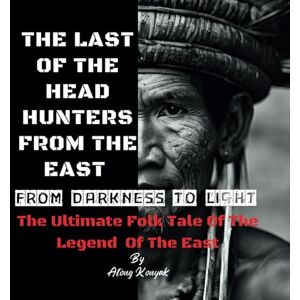 Konyak, Mr Atong The Last Of The Head Hunters From The East : From Darkness To Light: The Ultimate Folk Tale Of The Legend The East Konyak, Mr Atong The Last Of The Head Hunters From The East : From Darkness To Light: The Ultimate Folk Tale Of The Legend The East