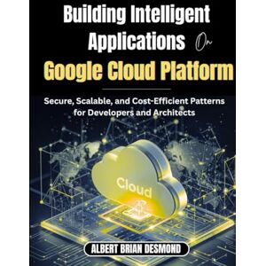 DESMOND, ALBERT BRIAN Building Intelligent Applications on Google Cloud Platform: Secure, Scalable, and Cost-Efficient Patterns for Developers and Architects DESMOND, ALBERT BRIAN Building Intelligent Applications on Google Cloud Platform: Secure, Scalable, and Cost-Efficient Patterns for Developers and Architects