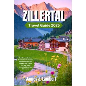 Lambert, James J. ZILLERTAL TRAVEL GUIDE 2025: Ski, Hike, and Explore the Heart of the Austrian Alps with Insider Tips, Hidden Gems, Family Fun, Year-Round Itineraries & Local Food Adventures Lambert, James J. ZILLERTAL TRAVEL GUIDE 2025: Ski, Hike, and Explore the Heart of the Austrian Alps with Insider Tips, Hidden Gems, Family Fun, Year-Round Itineraries & Local Food Adventures