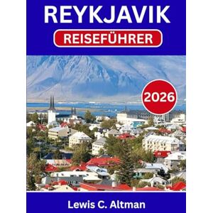 C. Altman, Lewis REYKJAVIK-REISEFÜHRER 2026: Entdecken Sie pulsierende Straßen, verborgene Schätze und atemberaubende Natur auf Ihrem Island-Abenteuer C. Altman, Lewis REYKJAVIK-REISEFÜHRER 2026: Entdecken Sie pulsierende Straßen, verborgene Schätze und atemberaubende Natur auf Ihrem Island-Abenteuer