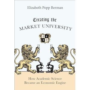 Berman, Elizabeth Popp Creating the Market University: How Academic Science Became an Economic Engine Berman, Elizabeth Popp Creating the Market University: How Academic Science Became an Economic Engine