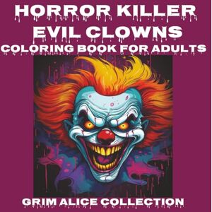 Collection, Grim Alice Horror Killer Evil Clowns Coloring Book for Adults: Scary horror clowns A Dark & Scary Halloween Nightmare with 40 Pages of Horror Clowns To ColorFor Adults and Teens Collection, Grim Alice Horror Killer Evil Clowns Coloring Book for Adults: Scary horror clowns A Dark & Scary Halloween Nightmare with 40 Pages of Horror Clowns To ColorFor Adults and Teens