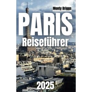Briggs, Monty PARIS Reiseführer 2025: Ihr ultimativer Begleiter, um Insidertipps, versteckte Schätze und unvergessliche Erlebnisse in der Stadt der Lichter zu entdecken (German Edition) Briggs, Monty PARIS Reiseführer 2025: Ihr ultimativer Begleiter, um Insidertipps, versteckte Schätze und unvergessliche Erlebnisse in der Stadt der Lichter zu entdecken (German Edition)
