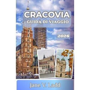 V. Ladd, Jane CRACOVIA GUIDA DI VIAGGIO 2026: Il gioiello della corona polacca: dove la storia incontra l'arte, la cucina e l'avventura V. Ladd, Jane CRACOVIA GUIDA DI VIAGGIO 2026: Il gioiello della corona polacca: dove la storia incontra l'arte, la cucina e l'avventura