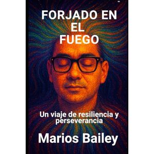 Bailey, Marios FORJADO EN EL FUEGO: Un viaje de resiliencia y perseverancia Bailey, Marios FORJADO EN EL FUEGO: Un viaje de resiliencia y perseverancia