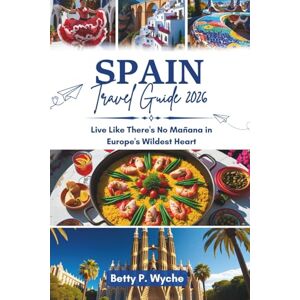 WYCHE, BETTY P. SPAIN TRAVEL GUIDE 2026: Live Like There's No Mañana in Europe's Wildest Heart WYCHE, BETTY P. SPAIN TRAVEL GUIDE 2026: Live Like There's No Mañana in Europe's Wildest Heart