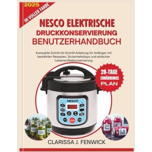 FENWICK, CLARISSA J. NESCO ELEKTRISCHE DRUCKKONSERVIERUNG BENUTZERHANDBUCH: Kompakte Schritt-für-Schritt-Anleitung für Anfänger mit bewährten Rezepten, Sicherheitstipps und einfacher Lebensmittelkonservierung FENWICK, CLARISSA J. NESCO ELEKTRISCHE DRUCKKONSERVIERUNG BENUTZERHANDBUCH: Kompakte Schritt-für-Schritt-Anleitung für Anfänger mit bewährten Rezepten, Sicherheitstipps und einfacher Lebensmittelkonservierung