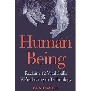 Lee Human Being: Reclaim 12 Vital Skills We’re Losing to Technology Lee Human Being: Reclaim 12 Vital Skills We’re Losing to Technology