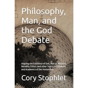 Stophlet, Cory Philosophy, Man, and the God Debate: Arguing the Existence of God, Man as Machine, Morality, Ethics, and other Topics for Students and Academics of the Humanities Stophlet, Cory Philosophy, Man, and the God Debate: Arguing the Existence of God, Man as Machine, Morality, Ethics, and other Topics for Students and Academics of the Humanities