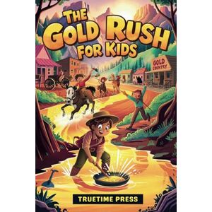 Press, TrueTime The Gold Rush for Kids: Facts and Adventures of the California Gold Rush in America for Young Readers Press, TrueTime The Gold Rush for Kids: Facts and Adventures of the California Gold Rush in America for Young Readers