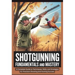 Marcus, Rowan Shotgunning Fundamentals and Mastery: A Complete Guide to Techniques, Skills, and Strategies for Precision Shooting and Hunting Success Marcus, Rowan Shotgunning Fundamentals and Mastery: A Complete Guide to Techniques, Skills, and Strategies for Precision Shooting and Hunting Success