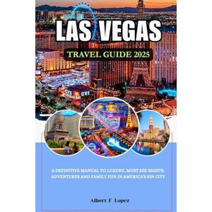 Lopez, Albert F. LAS VEGAS TRAVEL GUIDE 2025: A Definitive Manual to Luxury, Must See Sights, Adventures and Family Fun in America's Sin City Lopez, Albert F. LAS VEGAS TRAVEL GUIDE 2025: A Definitive Manual to Luxury, Must See Sights, Adventures and Family Fun in America's Sin City