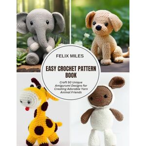 Miles, Felix Easy Crochet Pattern Book: Craft 50 Unique Amigurumi Designs for Creating Adorable Yarn Animal Friends Miles, Felix Easy Crochet Pattern Book: Craft 50 Unique Amigurumi Designs for Creating Adorable Yarn Animal Friends