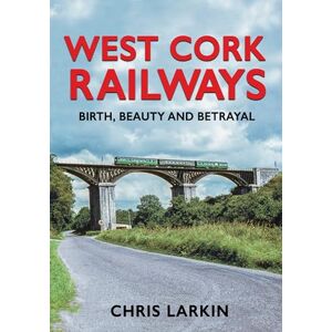 Larkin, Chris West Cork Railways: Birth, Beauty and Betrayal Larkin, Chris West Cork Railways: Birth, Beauty and Betrayal