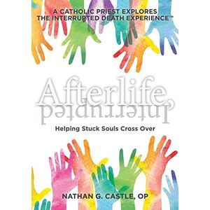 Castle OP, Nathan G. Afterlife, Interrupted: Helping Stuck Souls Cross Over—A Catholic Priest Explores the Interrupted Death Experience: 1 Castle OP, Nathan G. Afterlife, Interrupted: Helping Stuck Souls Cross Over—A Catholic Priest Explores the Interrupted Death Experience: 1