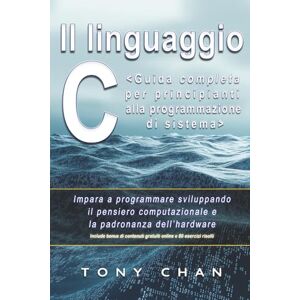 Chan, Tony Il linguaggio C, Guida completa per principianti alla programmazione di sistema: Impara a programmare sviluppando il pensiero computazionale e la padronanza dell’hardware Chan, Tony Il linguaggio C, Guida completa per principianti alla programmazione di sistema: Impara a programmare sviluppando il pensiero computazionale e la padronanza dell’hardware