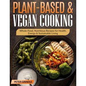 Grindle, Peter Plant-Based & Vegan Cooking: Whole-Food, Nutritious Recipes for Health, Energy & Sustainable Living Grindle, Peter Plant-Based & Vegan Cooking: Whole-Food, Nutritious Recipes for Health, Energy & Sustainable Living