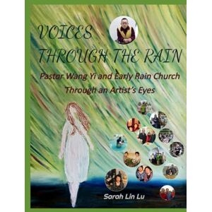 Lin Lu, Sarah VOICES THROUGH THE RAIN: Pastor Wang Yi and Early Rain Church Through an Artist’s Eyes Lin Lu, Sarah VOICES THROUGH THE RAIN: Pastor Wang Yi and Early Rain Church Through an Artist’s Eyes