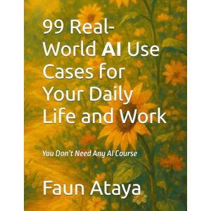 Ataya, Faun 99 Real-World AI Use Cases for Your Daily Life and Work: You Don’t Need Any AI Course Ataya, Faun 99 Real-World AI Use Cases for Your Daily Life and Work: You Don’t Need Any AI Course